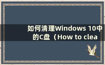 如何清理Windows 10中的C盘（How to clean up the Cdrive in Windows 10）